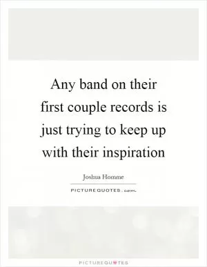 Any band on their first couple records is just trying to keep up with their inspiration Picture Quote #1