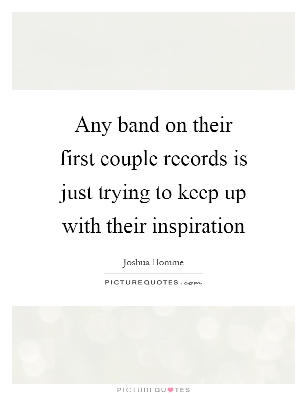 Any band on their first couple records is just trying to keep up with their inspiration Picture Quote #1