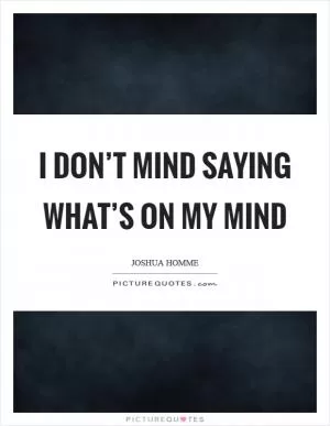 I don’t mind saying what’s on my mind Picture Quote #1