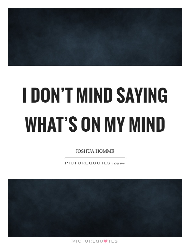I don't mind saying what's on my mind Picture Quote #1