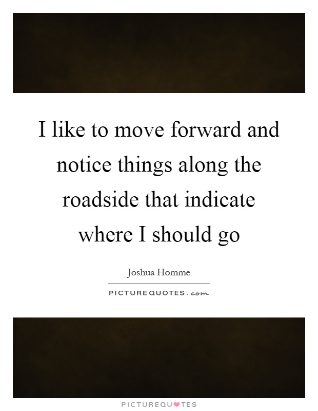 I like to move forward and notice things along the roadside that indicate where I should go Picture Quote #1