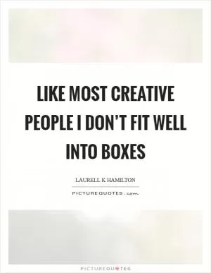 Like most creative people I don’t fit well into boxes Picture Quote #1