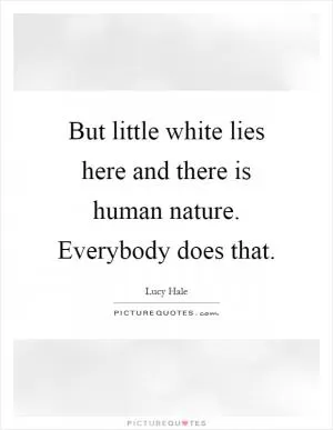 But little white lies here and there is human nature. Everybody does that Picture Quote #1