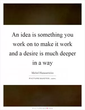An idea is something you work on to make it work and a desire is much deeper in a way Picture Quote #1