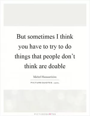 But sometimes I think you have to try to do things that people don’t think are doable Picture Quote #1