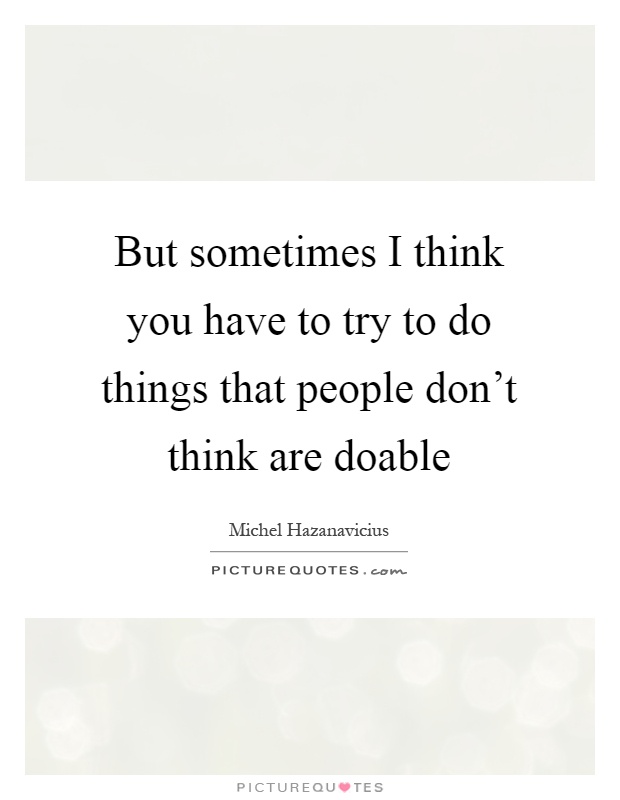 But sometimes I think you have to try to do things that people don't think are doable Picture Quote #1