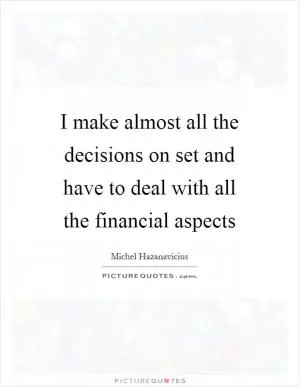 I make almost all the decisions on set and have to deal with all the financial aspects Picture Quote #1