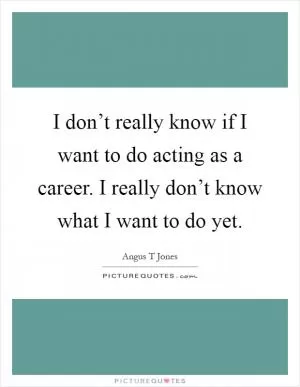 I don’t really know if I want to do acting as a career. I really don’t know what I want to do yet Picture Quote #1