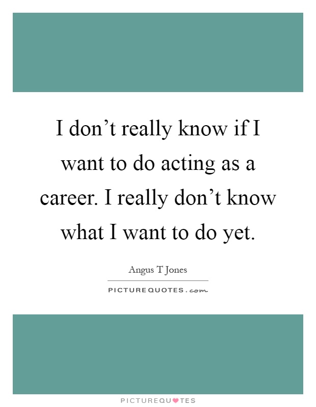 I don't really know if I want to do acting as a career. I really don't know what I want to do yet Picture Quote #1