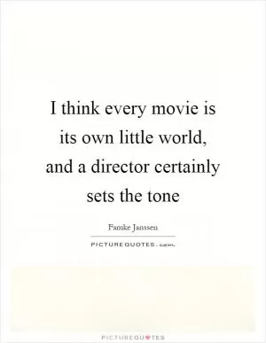 I think every movie is its own little world, and a director certainly sets the tone Picture Quote #1