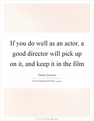 If you do well as an actor, a good director will pick up on it, and keep it in the film Picture Quote #1