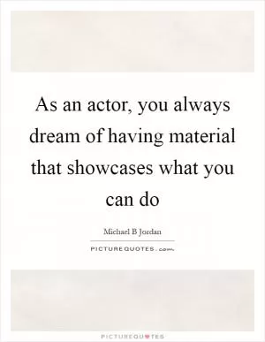 As an actor, you always dream of having material that showcases what you can do Picture Quote #1