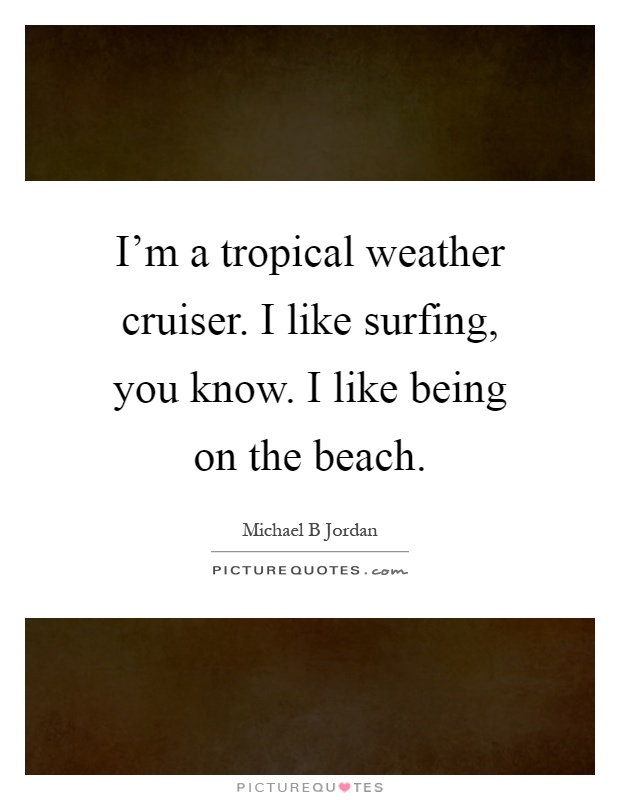 I'm a tropical weather cruiser. I like surfing, you know. I like being on the beach Picture Quote #1