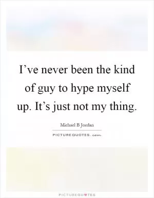 I’ve never been the kind of guy to hype myself up. It’s just not my thing Picture Quote #1