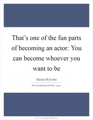 That’s one of the fun parts of becoming an actor: You can become whoever you want to be Picture Quote #1
