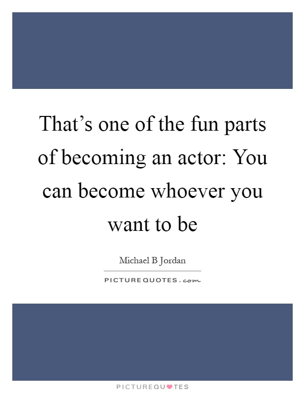 That's one of the fun parts of becoming an actor: You can become whoever you want to be Picture Quote #1