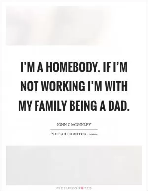 I’m a homebody. If I’m not working I’m with my family being a dad Picture Quote #1