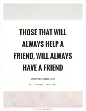 Those that will always help a friend, will always have a friend Picture Quote #1