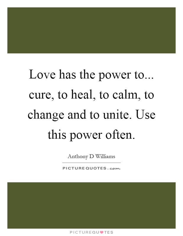 Love has the power to... cure, to heal, to calm, to change and to unite. Use this power often Picture Quote #1