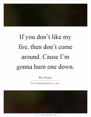 If you don’t like my fire, then don’t come around. Cause I’m gonna burn one down Picture Quote #1