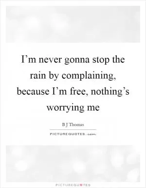 I’m never gonna stop the rain by complaining, because I’m free, nothing’s worrying me Picture Quote #1