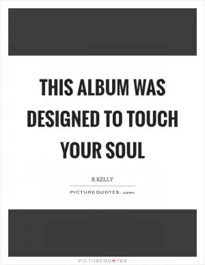 This album was designed to touch your soul Picture Quote #1