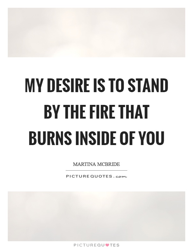 My desire is to stand by the fire that burns inside of you Picture Quote #1