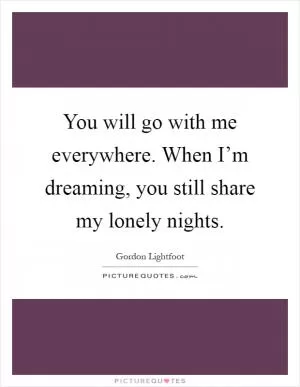 You will go with me everywhere. When I’m dreaming, you still share my lonely nights Picture Quote #1