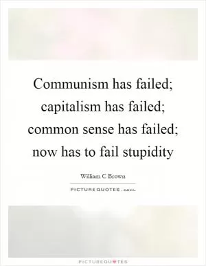 Communism has failed; capitalism has failed; common sense has failed; now has to fail stupidity Picture Quote #1