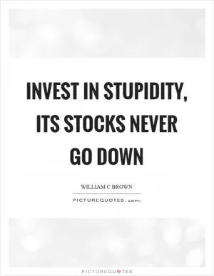 Invest in stupidity, its stocks never go down Picture Quote #1