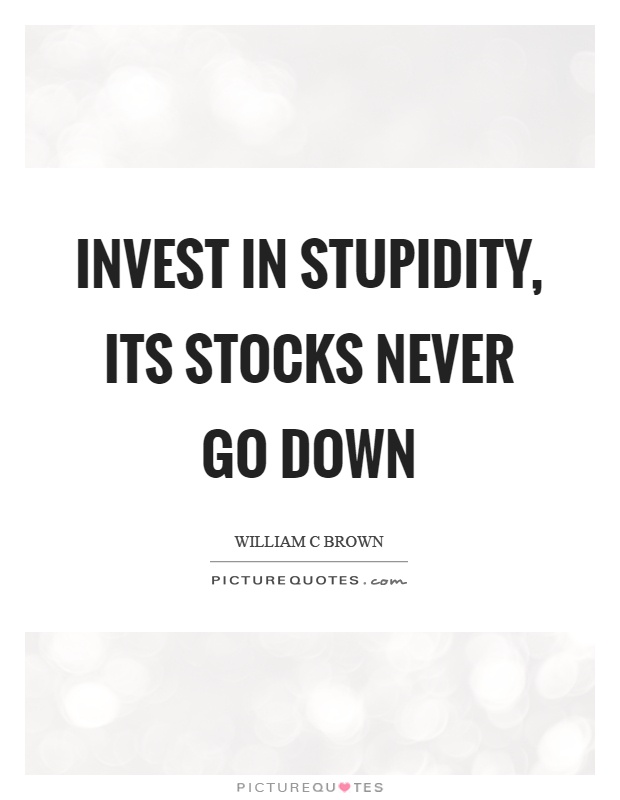 Invest in stupidity, its stocks never go down Picture Quote #1