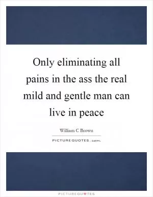 Only eliminating all pains in the ass the real mild and gentle man can live in peace Picture Quote #1