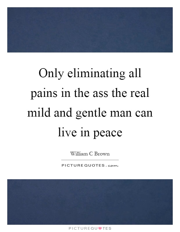 Only eliminating all pains in the ass the real mild and gentle man can live in peace Picture Quote #1