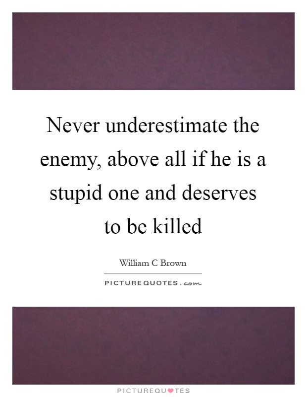 Never underestimate the enemy, above all if he is a stupid one and deserves to be killed Picture Quote #1