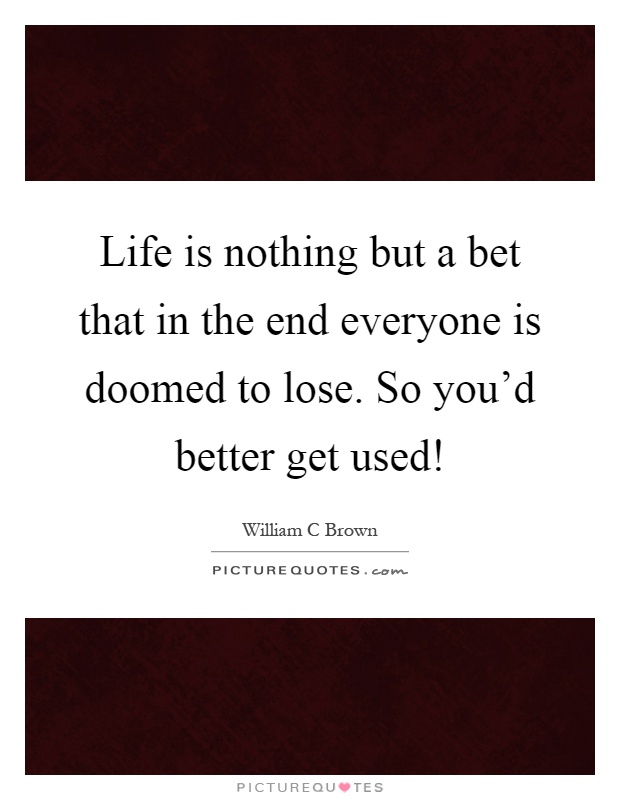 Life is nothing but a bet that in the end everyone is doomed to lose. So you'd better get used! Picture Quote #1