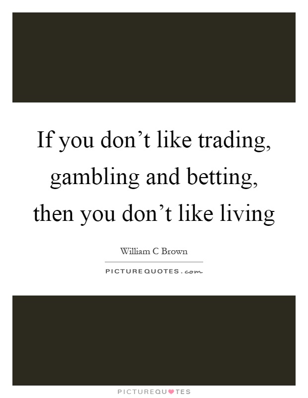 If you don't like trading, gambling and betting, then you don't like living Picture Quote #1