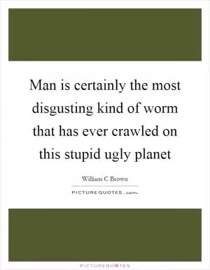 Man is certainly the most disgusting kind of worm that has ever crawled on this stupid ugly planet Picture Quote #1