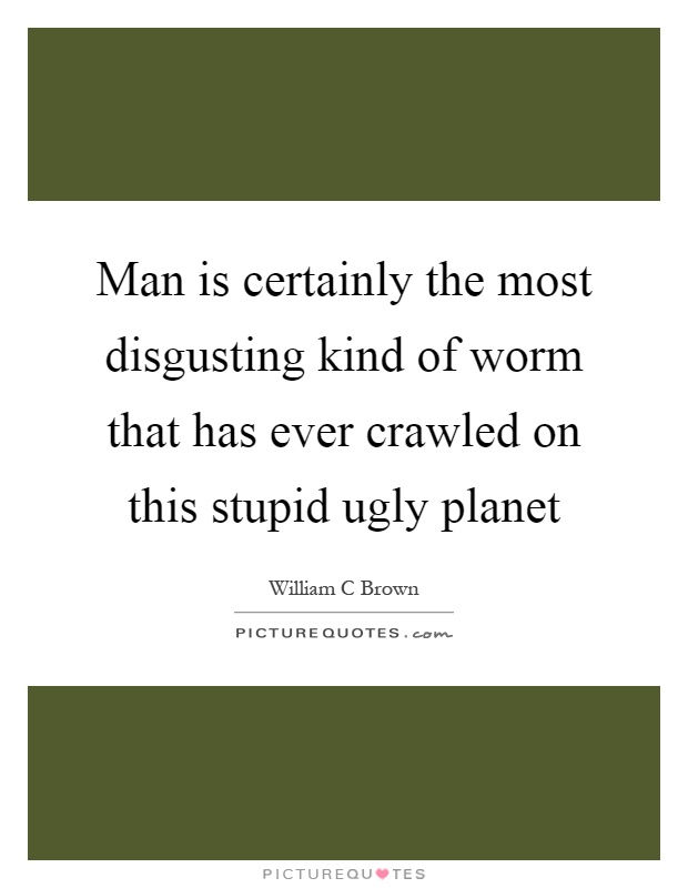 Man is certainly the most disgusting kind of worm that has ever crawled on this stupid ugly planet Picture Quote #1