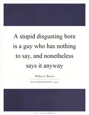 A stupid disgusting bore is a guy who has nothing to say, and nonetheless says it anyway Picture Quote #1