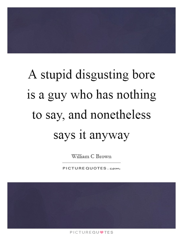 A stupid disgusting bore is a guy who has nothing to say, and nonetheless says it anyway Picture Quote #1