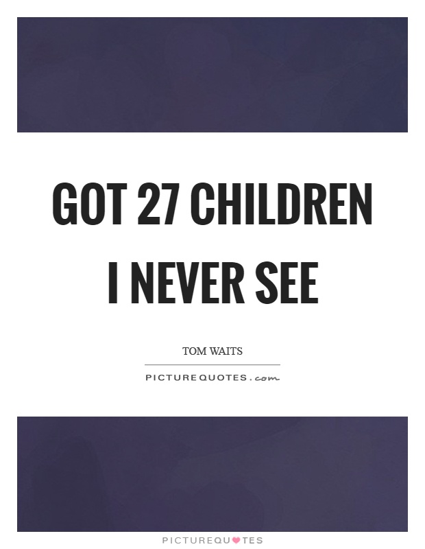Got 27 children I never see Picture Quote #1