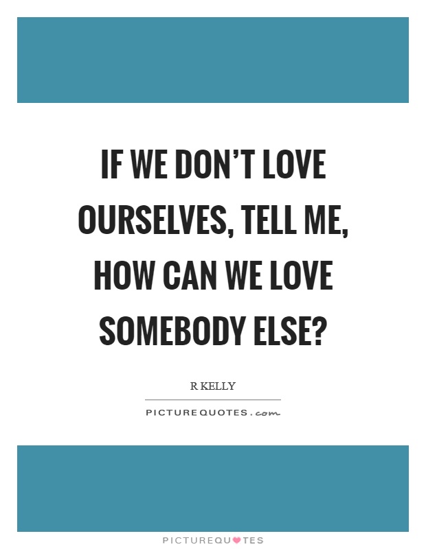 If we don't love ourselves, tell me, how can we love somebody else? Picture Quote #1