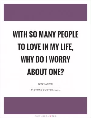 With so many people to love in my life, why do I worry about one? Picture Quote #1