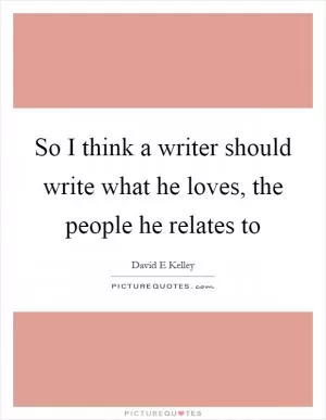 So I think a writer should write what he loves, the people he relates to Picture Quote #1