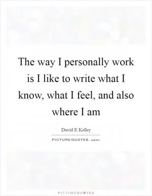 The way I personally work is I like to write what I know, what I feel, and also where I am Picture Quote #1