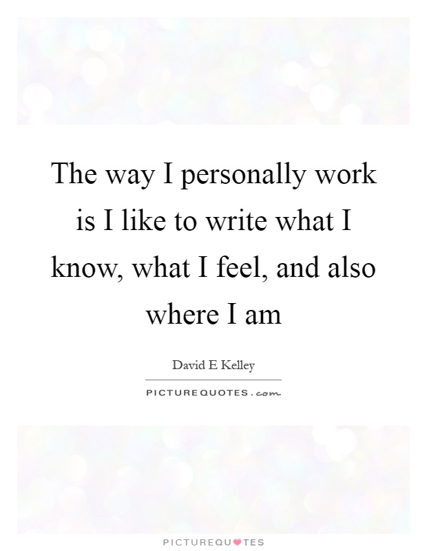 The way I personally work is I like to write what I know, what I feel, and also where I am Picture Quote #1