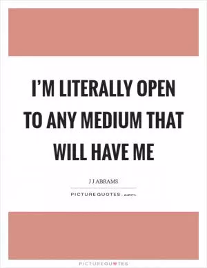 I’m literally open to any medium that will have me Picture Quote #1