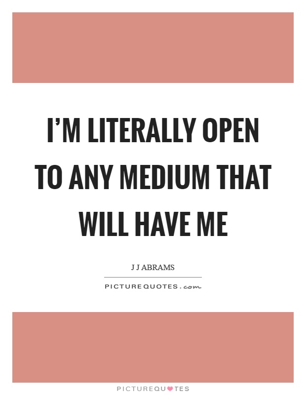 I'm literally open to any medium that will have me Picture Quote #1