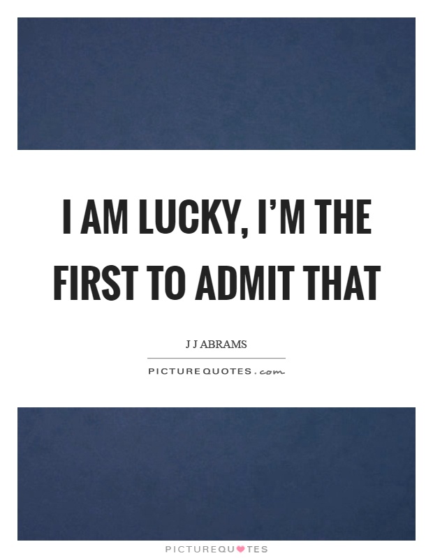 I am lucky, I'm the first to admit that Picture Quote #1