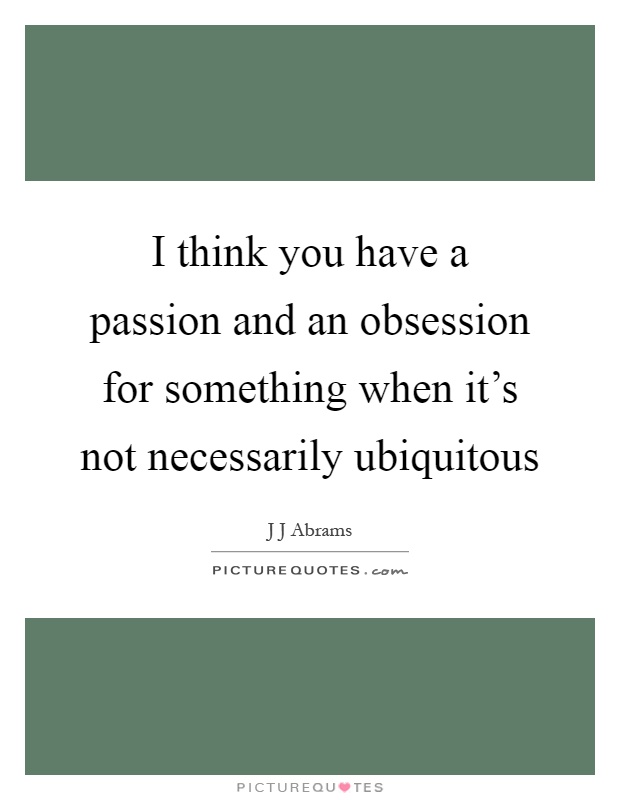 I think you have a passion and an obsession for something when it's not necessarily ubiquitous Picture Quote #1